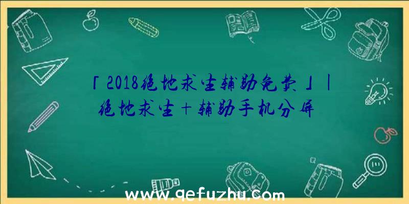 「2018绝地求生辅助免费」|绝地求生+辅助手机分屏